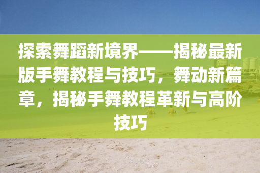 探索舞蹈新境界——揭秘最新版手舞教程與技巧，舞動新篇章，揭秘手舞教程革新與高階技巧