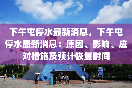 下午屯停水最新消息，下午屯停水最新消息：原因、影響、應對措施及預計恢復時間