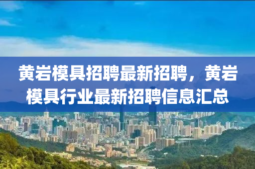 黃巖模具招聘最新招聘，黃巖模具行業(yè)最新招聘信息匯總