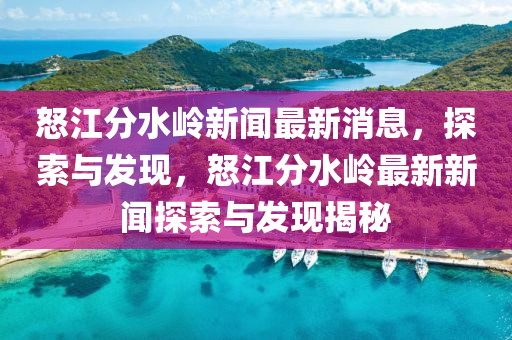 怒江分水嶺新聞最新消息，探索與發(fā)現(xiàn)，怒江分水嶺最新新聞探索與發(fā)現(xiàn)揭秘