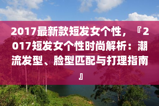 2017最新款短發(fā)女個(gè)性，『2017短發(fā)女個(gè)性時(shí)尚解析：潮流發(fā)型、臉型匹配與打理指南』木工機(jī)械,設(shè)備,零部件