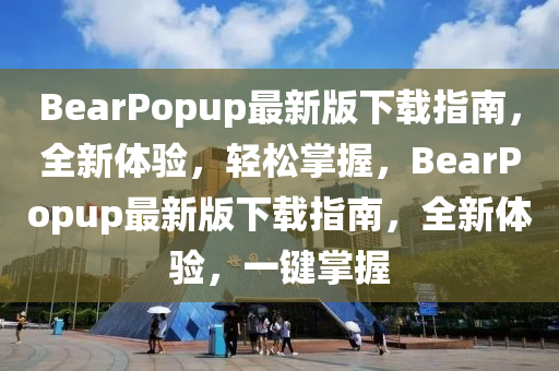 BearPopup最新版下載指南，全新體驗(yàn)，輕松掌握，BearPopup最新版下載指南，全新體驗(yàn)，一鍵掌握