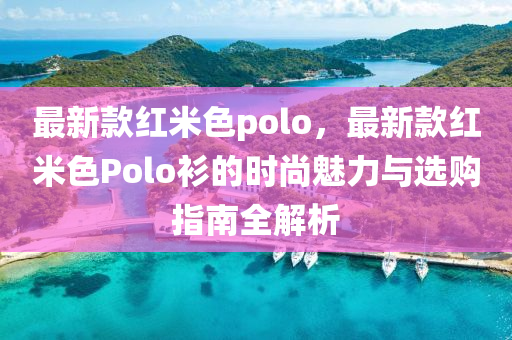 最新款紅米色polo，最新款紅米色Polo衫的時尚魅力與選購指南全解析