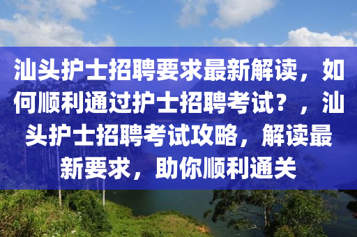 汕頭護士招聘要求最新解讀，如何順利通過護士招聘考試？，汕頭護士招聘考試攻略，解讀最新要求，助你順利通關(guān)