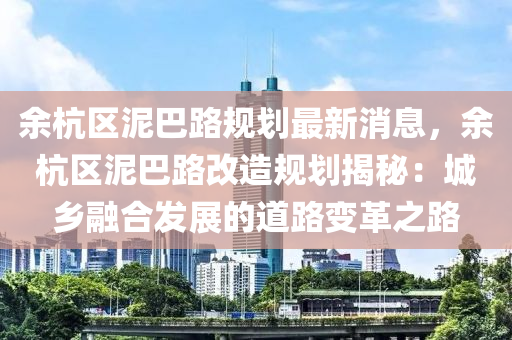 余杭區(qū)泥巴路規(guī)劃最新消息，余杭區(qū)泥巴路改造規(guī)劃揭秘：城鄉(xiāng)融合發(fā)展的道路變革之路