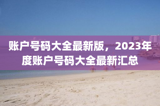 賬戶號(hào)碼大全最新版，2023年度賬戶號(hào)碼大全最新匯總