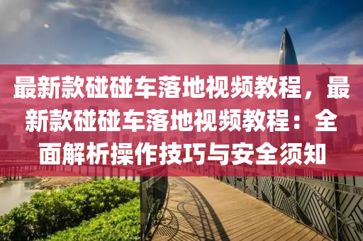 最新款碰碰車落地視頻教程，最新款碰碰車落地視頻教程：全面解析操作技巧與安全須知