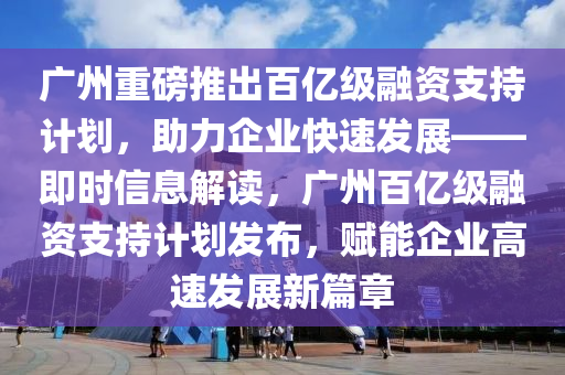 廣州重磅推出百億級融資支持計劃，助力企業(yè)快速發(fā)展——即時信息解讀，廣州百億級融資支持計劃發(fā)布，賦能企業(yè)高速發(fā)展新篇章木工機(jī)械,設(shè)備,零部件