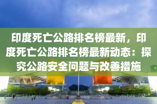 印度死亡公路排名榜最新，印度死亡公路排名榜最新動態(tài)：探究公路安全問題與改善措施