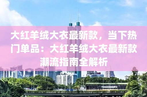 大紅羊絨大衣最新款，當(dāng)下熱門單品：大紅羊絨大衣最新款潮流指南全解析