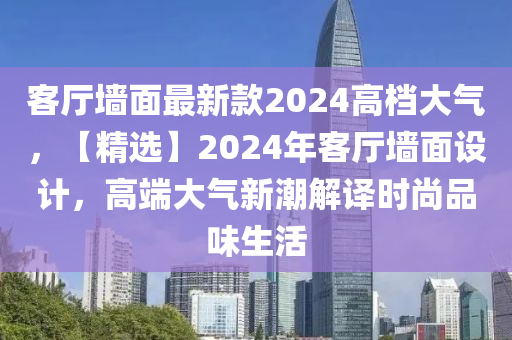 客廳墻面最新款2024高檔大氣，【精選】2024年客廳墻面設(shè)計(jì)，高端大氣新潮解譯時(shí)尚品味生活