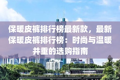 保暖皮褲排行榜最新款，最新保暖皮褲排行榜：時(shí)尚與溫暖并重的選購指南木工機(jī)械,設(shè)備,零部件