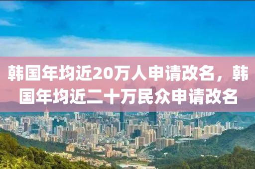 韓國(guó)年均近20萬(wàn)人申請(qǐng)改名，韓國(guó)年均近二十萬(wàn)民眾申請(qǐng)改名