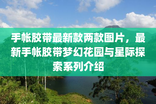 手帳膠帶最新款兩款圖片，最新手帳膠帶夢幻花園與星際探索系列介紹木工機械,設備,零部件