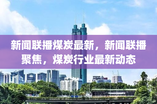 新聞聯(lián)播煤炭最新，新聞聯(lián)播聚焦，煤炭行業(yè)最新動態(tài)木工機械,設備,零部件