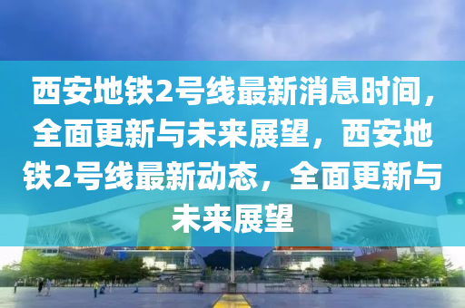 西安地鐵2號線最新消息時間，全面更新與未來展望，木工機(jī)械,設(shè)備,零部件西安地鐵2號線最新動態(tài)，全面更新與未來展望