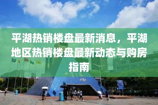 平湖熱銷樓盤最新消息，平湖地區(qū)熱銷樓盤最新動態(tài)與購房指南木工機(jī)械,設(shè)備,零部件