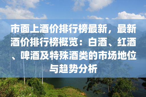 市面上酒價排行榜最新，最新酒價排行榜概覽：白酒木工機械,設(shè)備,零部件、紅酒、啤酒及特殊酒類的市場地位與趨勢分析