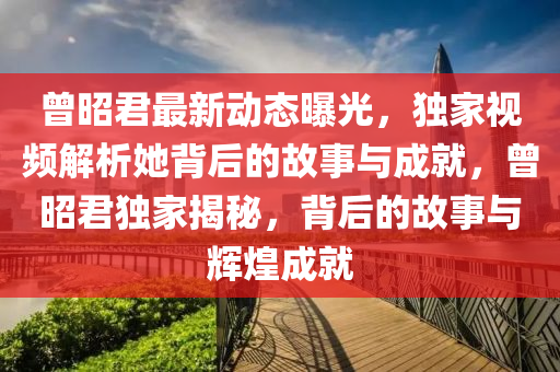 曾昭君最新動態(tài)曝光，獨家視頻解析她背后的故事與成就，曾昭君獨家揭秘，背后的故事與輝煌成就木工機械,設(shè)備,零部件