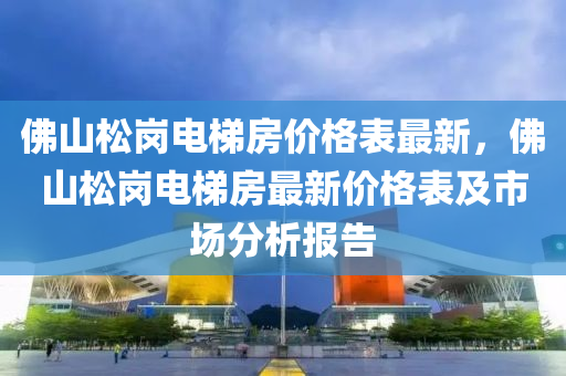 佛山松崗電梯房?jī)r(jià)格表最新，佛山松崗電梯房最新價(jià)格表及市場(chǎng)分析報(bào)告木工機(jī)械,設(shè)備,零部件