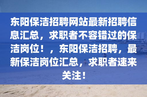 東陽保潔招聘網(wǎng)站最新招聘信息匯總，求職者不容錯(cuò)過的保潔崗位！，東陽保潔招聘，最新保潔崗位匯總，求職者速來關(guān)注！