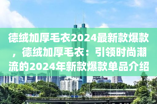 德絨加厚毛衣2024最新款爆款，德絨加厚毛衣：引領(lǐng)時(shí)尚潮流的2024年新款爆款單品介紹