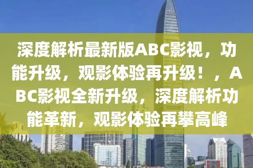 深度解析最新版ABC影視，功能升級，觀影體驗再升級！，ABC影視全新升級，深度解析功能革新，觀影體驗再攀高峰