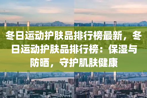 冬日運動護膚品排行榜最新，冬日運動護膚品排行榜：保濕與防曬，守護肌膚健康