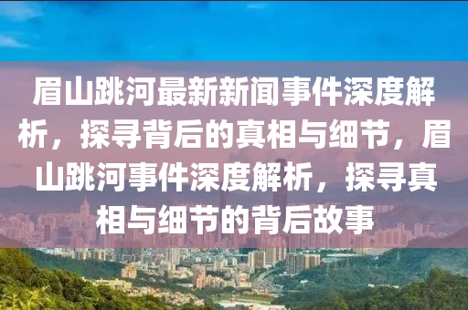 眉山跳河最新新聞事件深度解析，探尋背后的真相與細節(jié)，眉山跳河事件深度解析，探尋真相與細節(jié)的背后故事