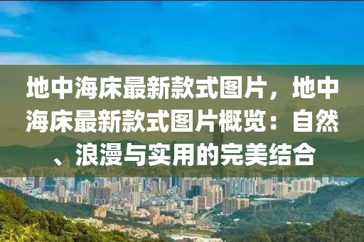 地中海床最新款式圖片，地中海床最新款式圖片概覽：自然、浪漫與實用的完美結(jié)合