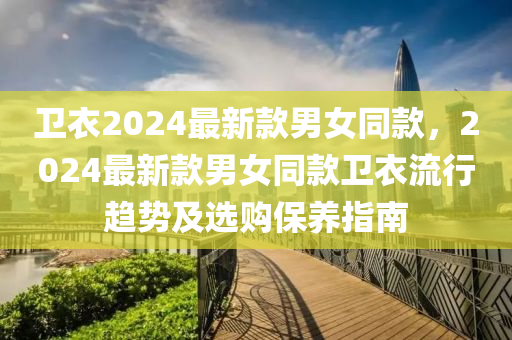 衛(wèi)衣2024最新款男女同款，2024最新款男女同款衛(wèi)衣流行趨勢及選購保養(yǎng)指南