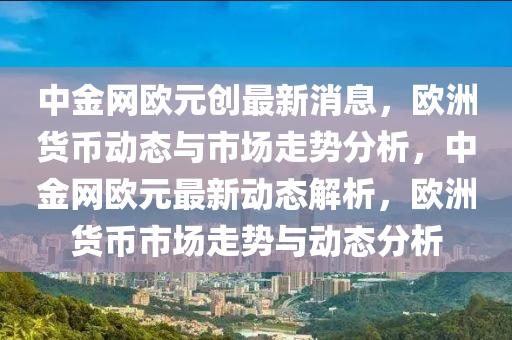 中金網(wǎng)歐元?jiǎng)?chuàng)最新消息，歐洲貨幣動(dòng)態(tài)與市場(chǎng)走勢(shì)分析，中金網(wǎng)歐元最新動(dòng)態(tài)解析，歐洲貨幣市場(chǎng)走勢(shì)與動(dòng)態(tài)分析