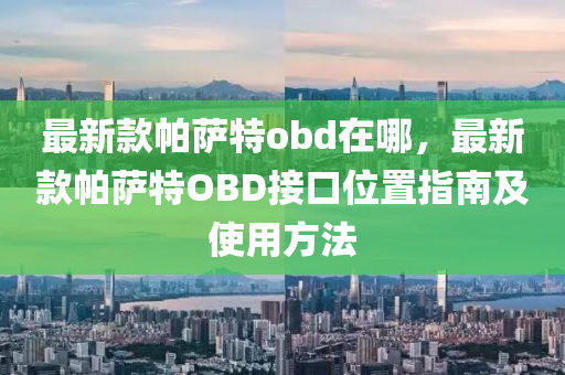 最新款帕薩特obd在哪，最新款帕薩特OBD接口位置指南及使用方法