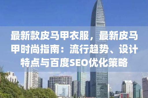 最新款皮馬甲衣服，最新皮馬甲時尚指南：流行趨勢、設(shè)計特點與百度SEO優(yōu)化策略