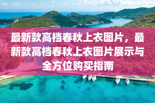 最新款高檔春秋上衣圖片，最新款高檔春秋上衣圖片展示與全方位購(gòu)買(mǎi)指南