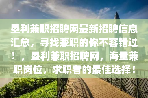 墾利兼職招聘網(wǎng)最新招聘信息匯總，尋找兼職的你不容錯過！，墾利兼職招聘網(wǎng)，海量兼職崗位，求職者的最佳選擇！