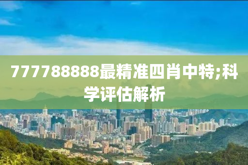 777788888最精準(zhǔn)四肖中特;科學(xué)評估解析