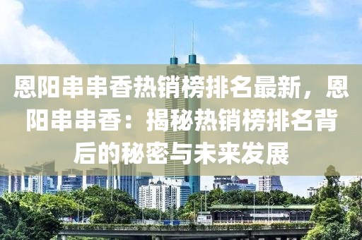 恩陽串串香熱銷榜排名最新，恩陽串串香：揭秘熱銷榜排名背后的秘密與未來發(fā)展