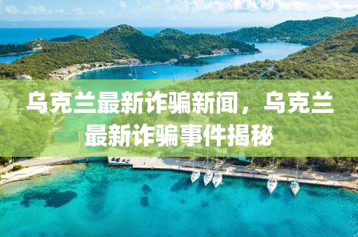 烏克蘭最新詐騙新聞，烏克蘭最新詐騙事件揭秘