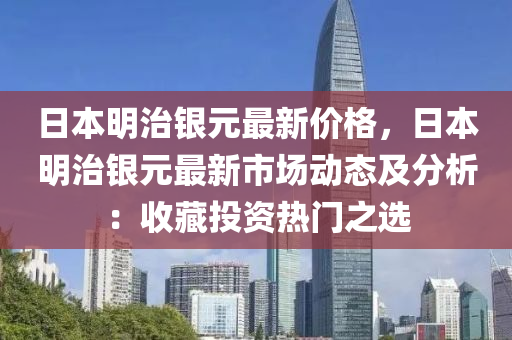 日本明治銀元最新價格，日本明治銀元最新市場動態(tài)及分析：收藏投資熱門之選