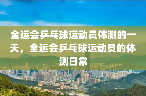 全運會乒乓木工機械,設備,零部件球運動員體測的一天，全運會乒乓球運動員的體測日常