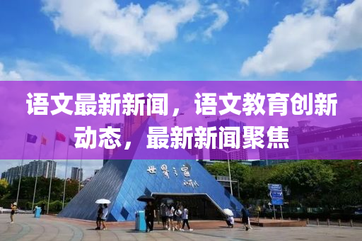 語文最新新聞，語文教育創(chuàng)新動態(tài)，最新新聞聚焦木工機械,設(shè)備,零部件