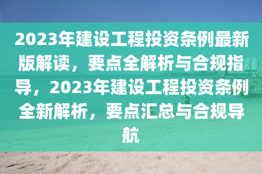 2023年建設(shè)工程投資條例最新版解讀，要點(diǎn)全解析與合規(guī)指導(dǎo)，2023年建設(shè)工程投資條例全新解析，要點(diǎn)匯總與合規(guī)導(dǎo)航