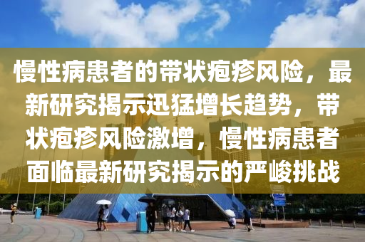 慢性病患者的帶狀皰疹風(fēng)險(xiǎn)，最新研究揭示迅猛增長(zhǎng)趨勢(shì)，帶狀皰疹風(fēng)險(xiǎn)激增，慢性病患者面臨最新研究揭示的嚴(yán)峻挑戰(zhàn)木工機(jī)械,設(shè)備,零部件