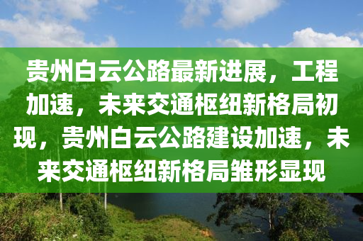 貴州白云公路最新進展，工程加速，未來交通樞紐新格局初現(xiàn)，貴州白云公路建設加速，未來交通樞紐新格局雛形顯現(xiàn)