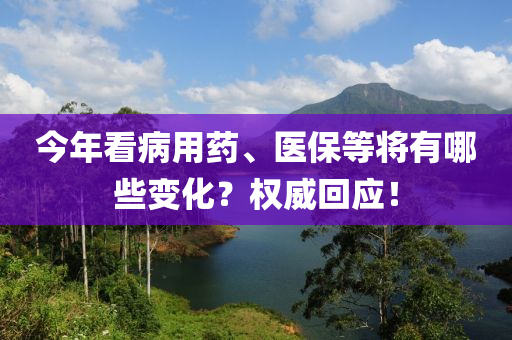 今年看病用藥、醫(yī)保等將有哪些變化？權(quán)威回應(yīng)！