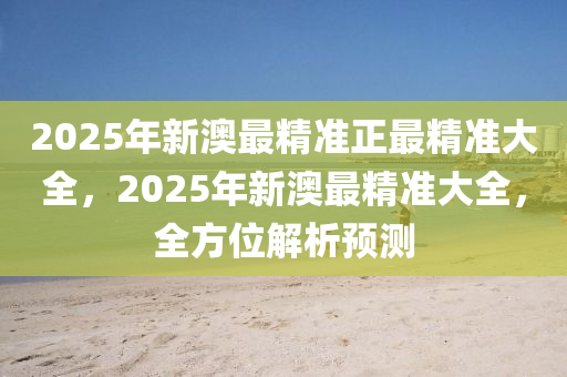 2025年新澳最精準正最精準大全，2025年新澳最精準大全，全方位解析預測木工機械,設備,零部件