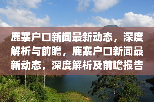 鹿寨戶口新聞最新動態(tài)，深度解析與前瞻，鹿寨戶口新聞最新動態(tài)，深度解析及前瞻報告