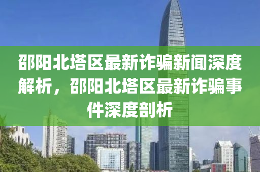 邵陽北塔區(qū)最新詐騙新聞深度解析，邵陽北塔區(qū)最新詐騙事件深度剖析