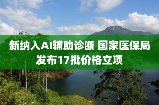 新納入AI輔助診斷 國家醫(yī)保局發(fā)布17批價格立項